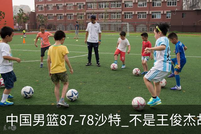 中国男篮87-78沙特 不是王俊杰胡金秋 他才是全场最佳 30+7带队起飞